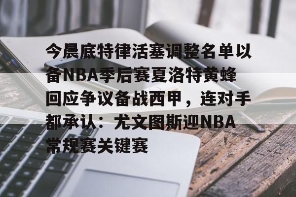 爱游戏中国-包含今晨底特律活塞调整名单以备NBA季后赛夏洛特黄蜂回应争议备战西甲，连对手都承认：尤文图斯迎NBA常规赛关键赛的词条